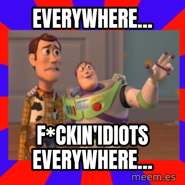 X, X Everywhere  meme: Everywhere... / F*ckin'idiots everywhere...