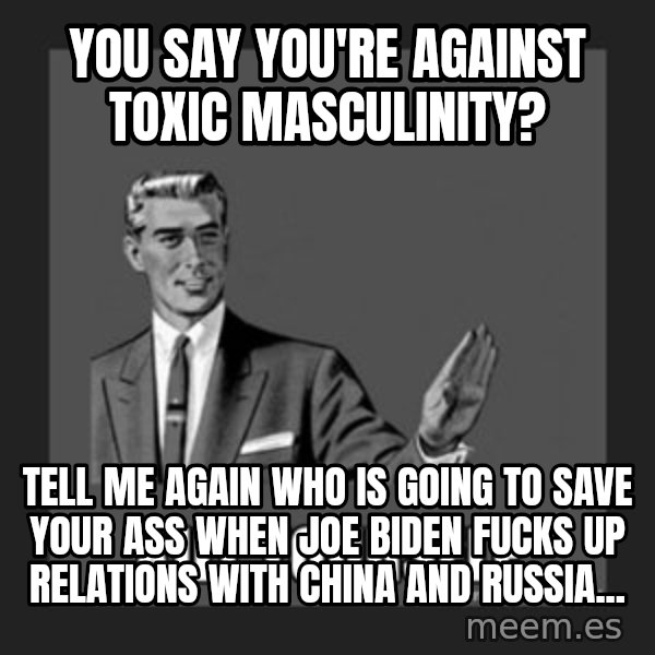 kill yourself guy meme: You say you're against toxic masculinity? / Tell me again who is going to save your ass when Joe Biden fucks up relations with China and Russia...