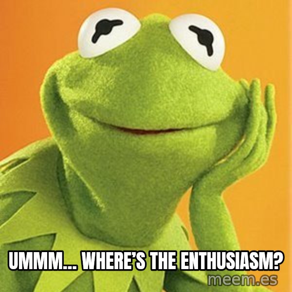Kermit the frog meme: Ummm… Where’s the enthusiasm?