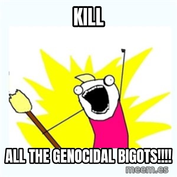 All the things meme: Kill / All the genocidal bigots!!!!