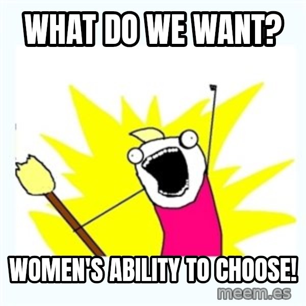 All the things meme: What do we want? / Women's ability to choose!
