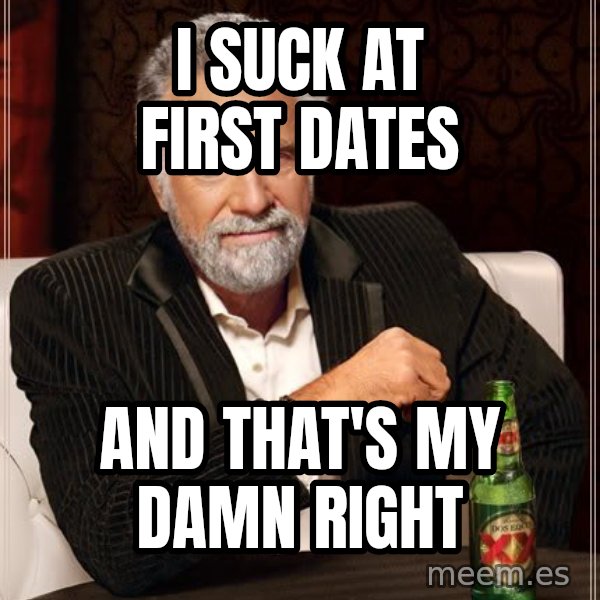 The Most Interesting Man In The World meme: i suck at first dates / and that's my damn right