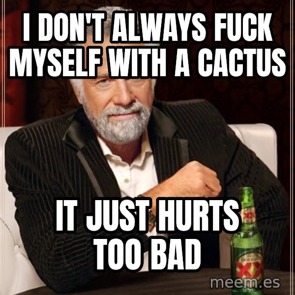 The Most Interesting Man In The World meme: i don't always fuck myself with a cactus / it just hurts too bad