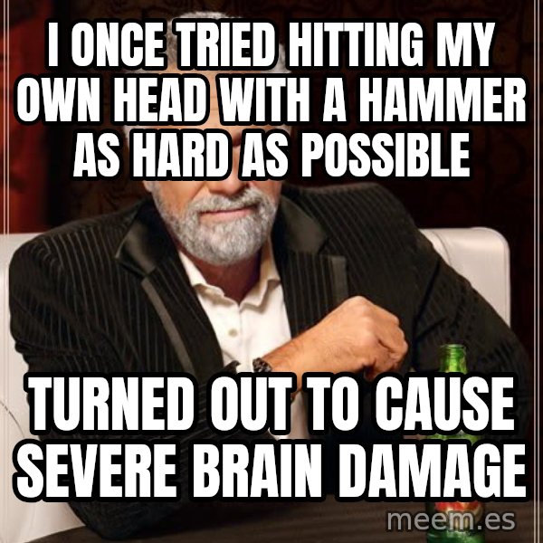 The Most Interesting Man In The World meme: i once tried hitting my own head with a hammer as hard as possible / turned out to cause severe brain damage