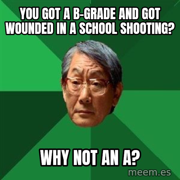 High Expectations Asian Father meme: you got a b-grade and got wounded in a school shooting? / why not an a?