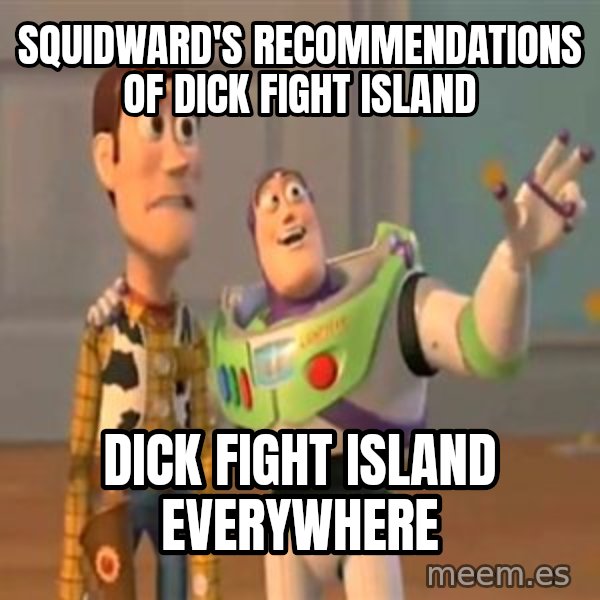X, X Everywhere  meme: Squidward's recommendations of Dick Fight Island / Dick Fight Island everywhere