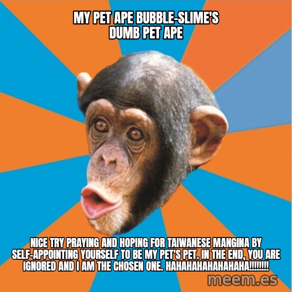 Stupid Monkey meme: my pet ape bubble-slime's dumb pet ape / Nice try praying and hoping for taiwanese mangina by self-appointing yourself to be my pet's pet. In the end, you are ignored and I am the chosen one. hahahahahahahaha!!!!!!!!