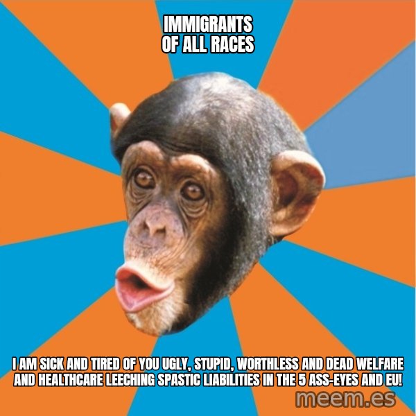 Stupid Monkey meme: Immigrants of all races / I am sick and tired of you ugly, stupid, worthless and dead welfare and healthcare leeching spastic liabilities in the 5 ass-eyes and eu!