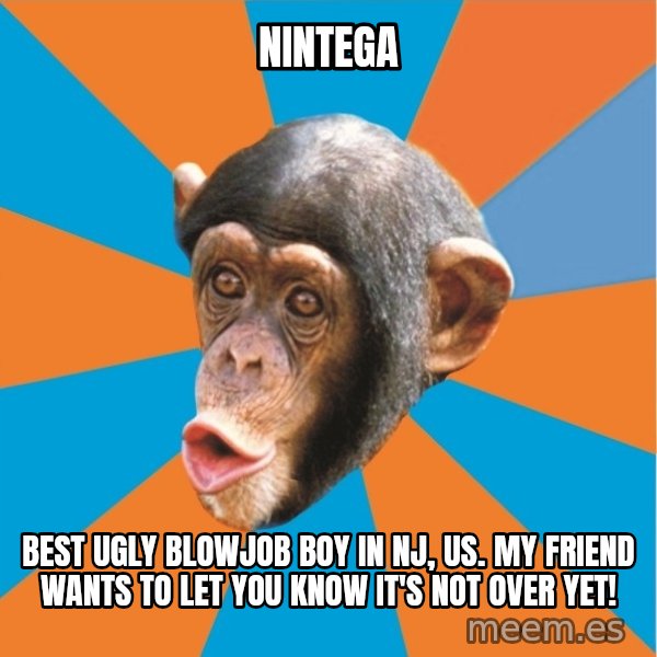 Stupid Monkey meme: nintega / best ugly blowjob boy in nj, us. My friend wants to let you know it's not over yet!