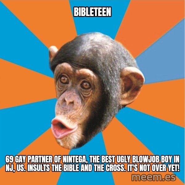 Stupid Monkey meme: bibleteen / 69 gay partner of nintega, the best ugly blowjob boy in nj, us. Insults the bible and the cross. It's not over yet!