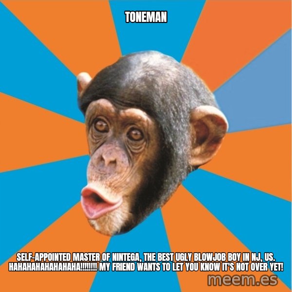 Stupid Monkey meme: toneman / self-appointed master of nintega, the best ugly blowjob boy in nj, us. hahahahahahahaha!!!!!!!! My friend wants to let you know it's not over yet!