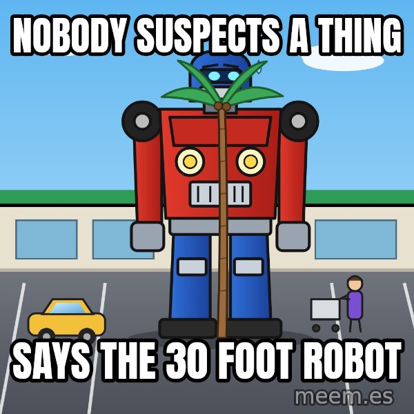 Robot In Disguise meme: Nobody suspects a thing / Says the 30 foot robot