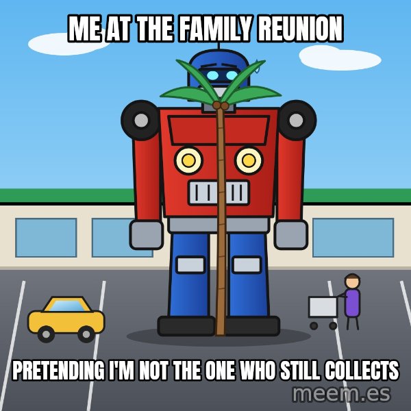 Robot In Disguise meme: Me at the family reunion / Pretending I'm not the one who still collects