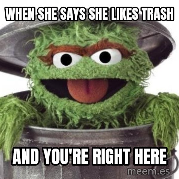 Oscar The Grouch meme: When she says she likes trash / And you're right here