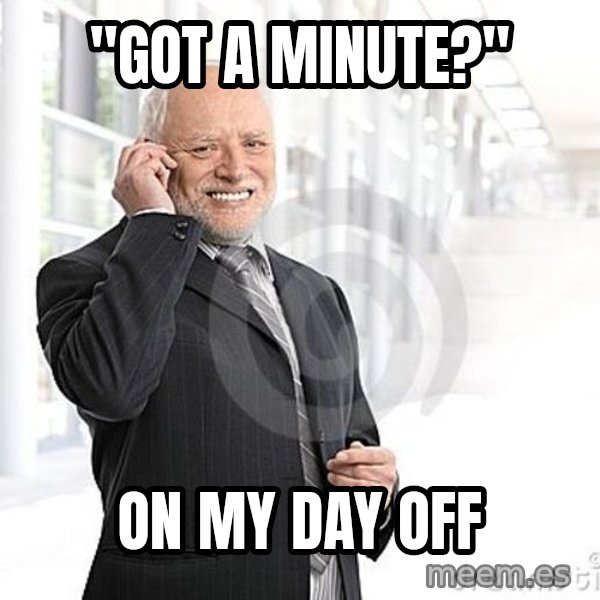 Harold's Business Call meme: "Got a minute?" / on my day off