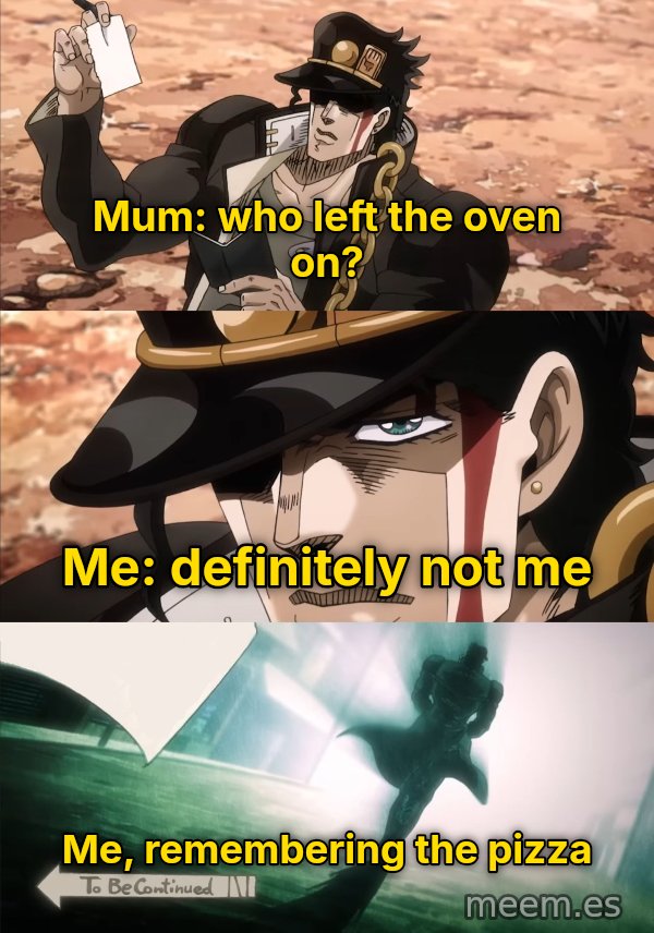 To Be Continued meme: Mum: who left the oven on? / Me: definitely not me / Me, remembering the pizza