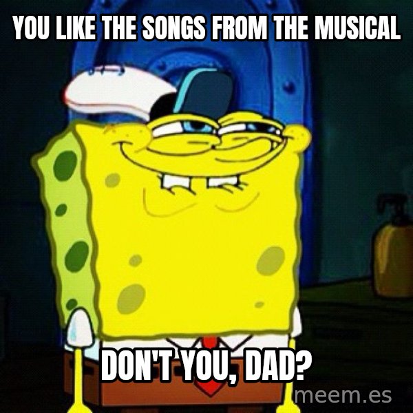 You Like Krabby Patties, Don't You Squidward? meme: You like the songs from the musical / don't you, Dad?