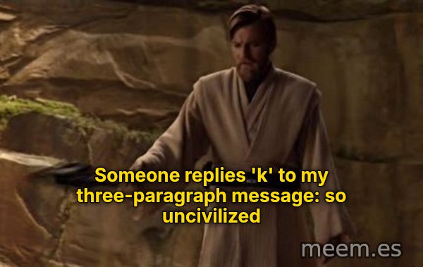 So Uncivilized meme: Someone replies 'k' to my three-paragraph message: so uncivilized
