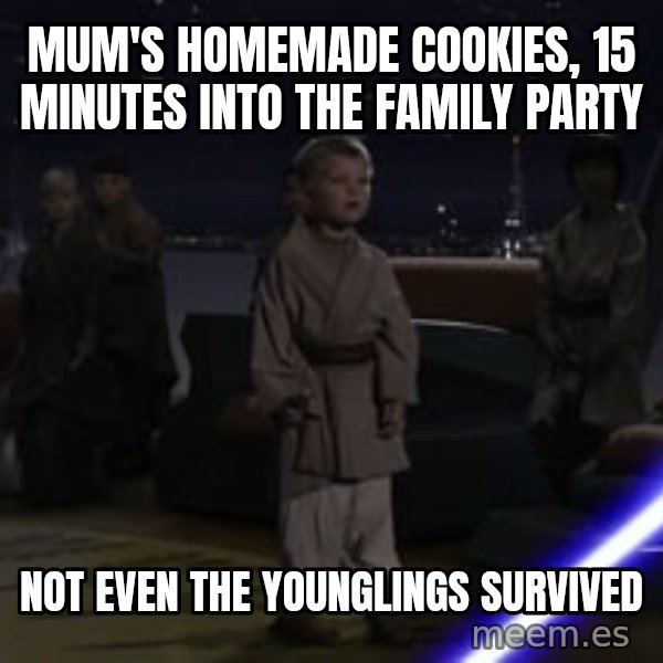Master Skywalker, There Are Too Many of Them (Younglings) meme: Mum's homemade cookies, 15 minutes into the family party / Not even the younglings survived