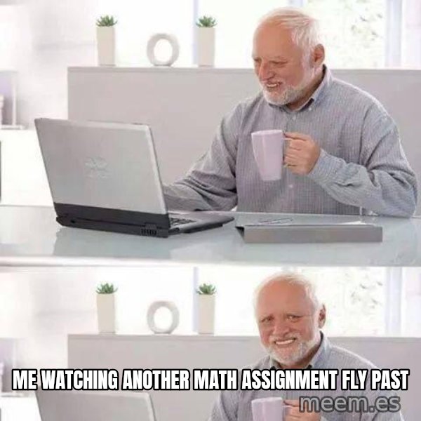 Hide the Pain Harold meme: Me watching another math assignment fly past